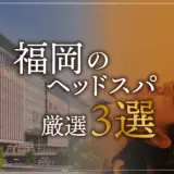 【福岡エリアならここに行く】ヘッドスパのゴッドハンドが選ぶスペシャル店3選