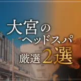 【大宮エリアならここに行く】ヘッドスパのゴッドハンドが選ぶスペシャル店2選