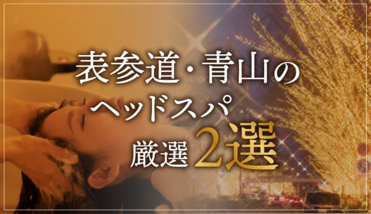 【表参道・青山エリアならここに行く】ヘッドスパのゴッドハンドが選ぶスペシャル店2選